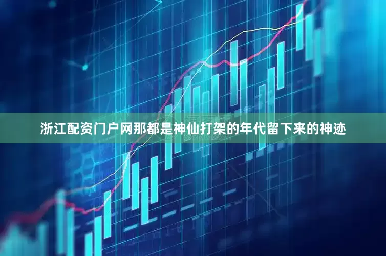 浙江配资门户网那都是神仙打架的年代留下来的神迹