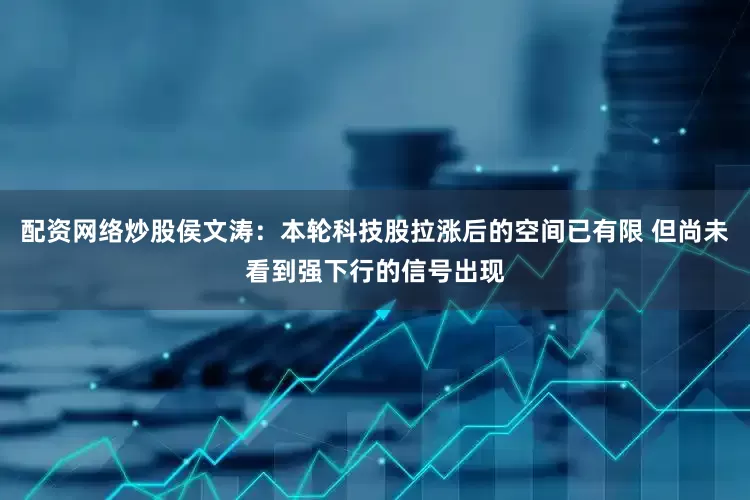配资网络炒股侯文涛：本轮科技股拉涨后的空间已有限 但尚未看到强下行的信号出现