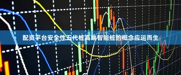 配资平台安全性五代桩高端智能桩的概念应运而生