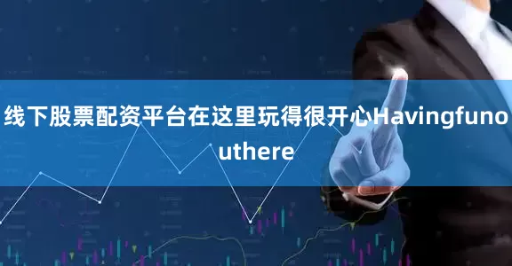 线下股票配资平台在这里玩得很开心Havingfunouthere