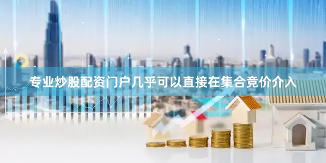 专业炒股配资门户几乎可以直接在集合竞价介入