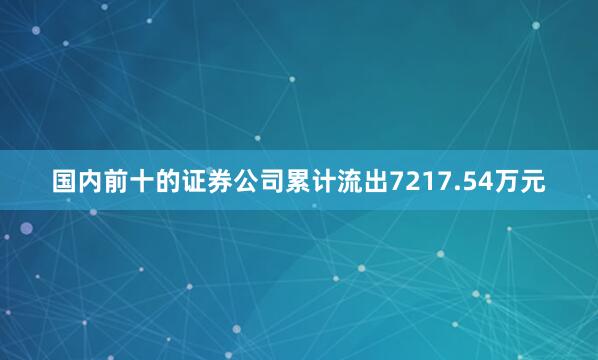 国内前十的证券公司累计流出7217.54万元