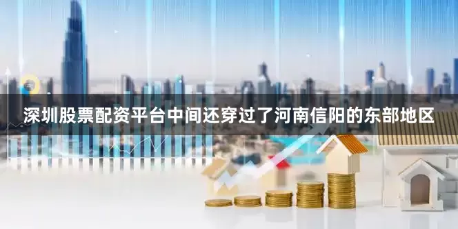 深圳股票配资平台中间还穿过了河南信阳的东部地区