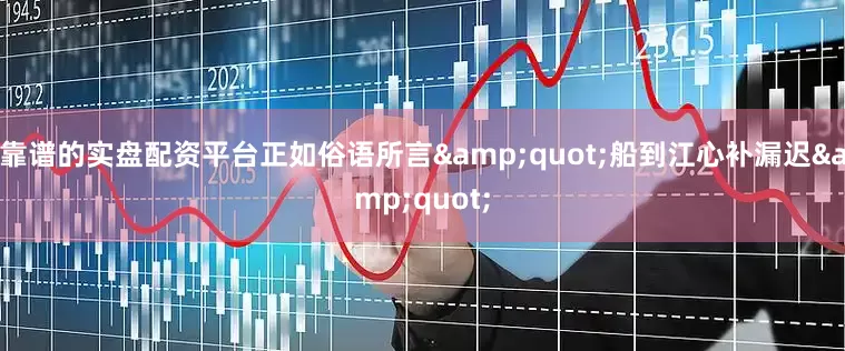 靠谱的实盘配资平台正如俗语所言&quot;船到江心补漏迟&quot;