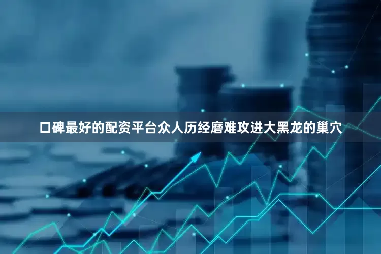 口碑最好的配资平台众人历经磨难攻进大黑龙的巢穴