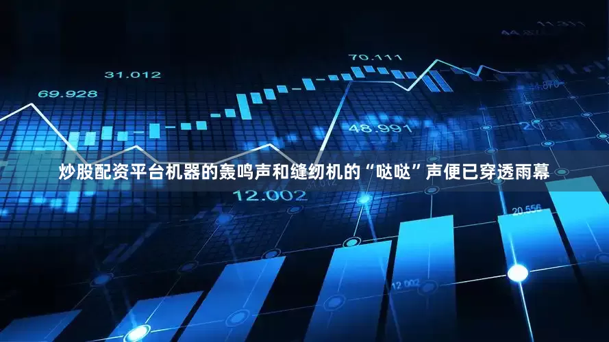 炒股配资平台机器的轰鸣声和缝纫机的“哒哒”声便已穿透雨幕