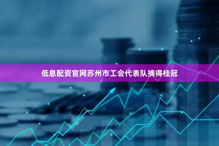 低息配资官网苏州市工会代表队摘得桂冠