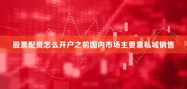 股票配资怎么开户之前国内市场主要靠私域销售