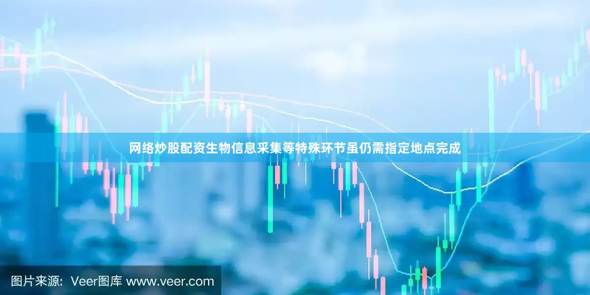 网络炒股配资生物信息采集等特殊环节虽仍需指定地点完成