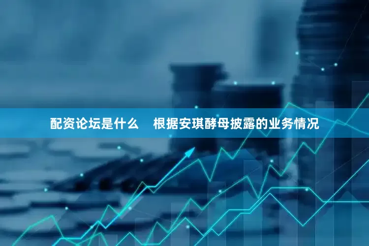 配资论坛是什么    　　根据安琪酵母披露的业务情况