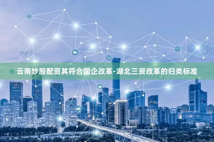 云南炒股配资其符合国企改革-湖北三资改革的归类标准
