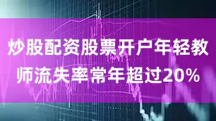 炒股配资股票开户年轻教师流失率常年超过20%