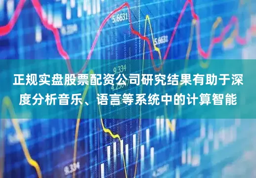 正规实盘股票配资公司研究结果有助于深度分析音乐、语言等系统中的计算智能