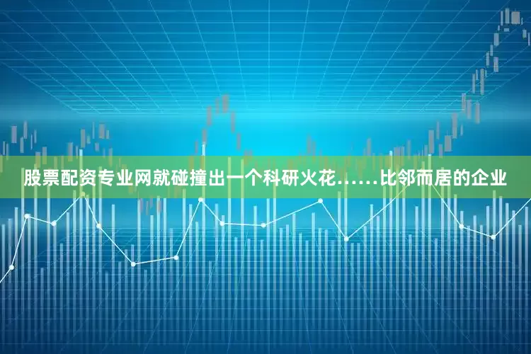 股票配资专业网就碰撞出一个科研火花……比邻而居的企业