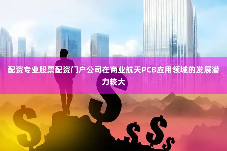 配资专业股票配资门户公司在商业航天PCB应用领域的发展潜力较大