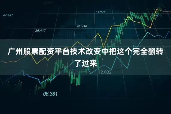 广州股票配资平台技术改变中把这个完全翻转了过来