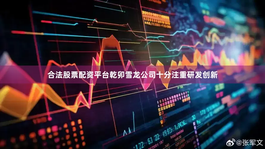 合法股票配资平台乾卯雪龙公司十分注重研发创新