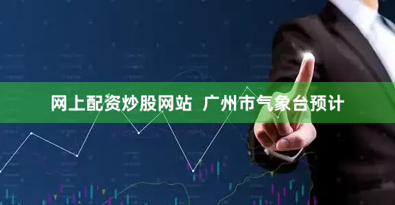 网上配资炒股网站  广州市气象台预计