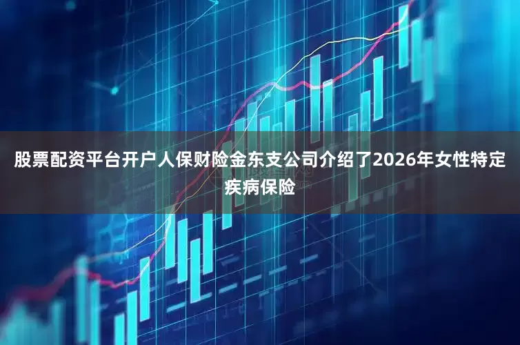 股票配资平台开户人保财险金东支公司介绍了2026年女性特定疾病保险