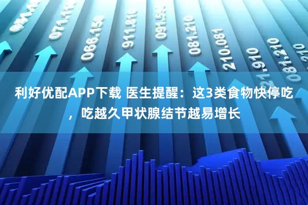 利好优配APP下载 医生提醒：这3类食物快停吃，吃越久甲状腺结节越易增长