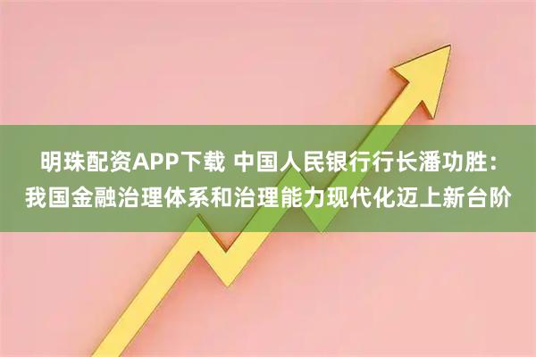 明珠配资APP下载 中国人民银行行长潘功胜：我国金融治理体系和治理能力现代化迈上新台阶