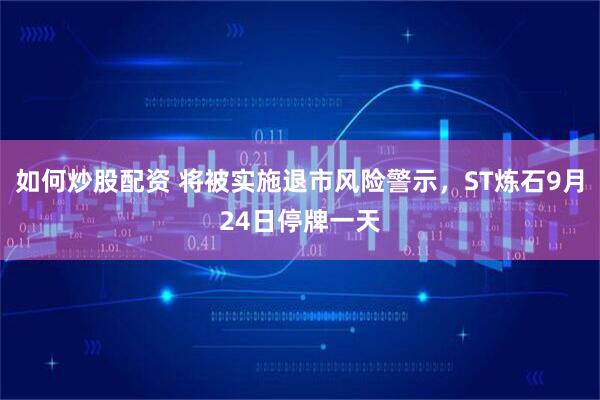 如何炒股配资 将被实施退市风险警示，ST炼石9月24日停牌一天