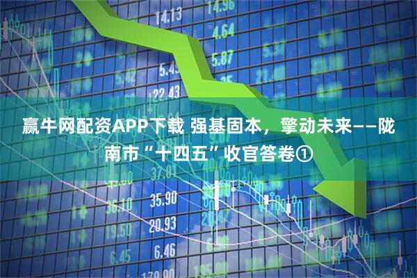 赢牛网配资APP下载 强基固本，擎动未来——陇南市“十四五”收官答卷①
