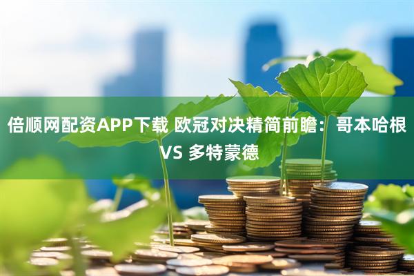 倍顺网配资APP下载 欧冠对决精简前瞻：哥本哈根 VS 多特蒙德