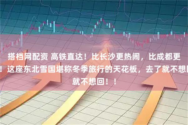 搭档网配资 高铁直达！比长沙更热闹，比成都更好玩！这座东北雪国堪称冬季旅行的天花板，去了就不想回！！