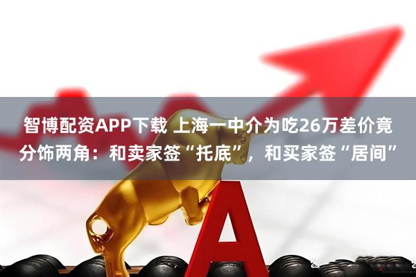 智博配资APP下载 上海一中介为吃26万差价竟分饰两角：和卖家签“托底”，和买家签“居间”