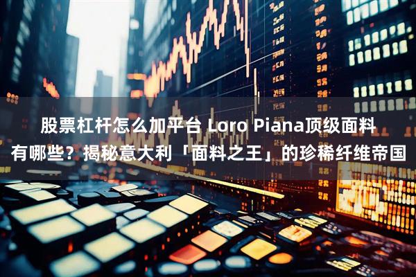 股票杠杆怎么加平台 Loro Piana顶级面料有哪些？揭秘意大利「面料之王」的珍稀纤维帝国