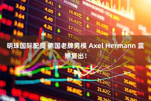 明珠国际配资 德国老牌男模 Axel Hermann 震撼复出！