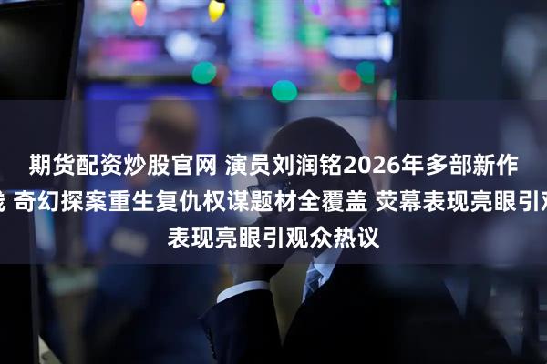 期货配资炒股官网 演员刘润铭2026年多部新作接连上线 奇幻探案重生复仇权谋题材全覆盖 荧幕表现亮眼引观众热议