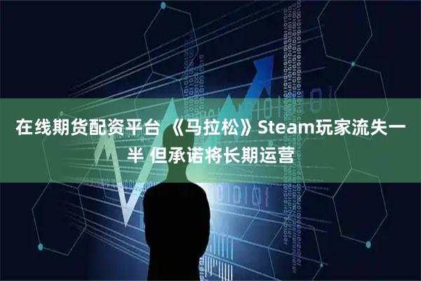 在线期货配资平台 《马拉松》Steam玩家流失一半 但承诺将长期运营
