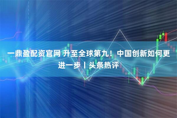 一鼎盈配资官网 升至全球第九！中国创新如何更进一步丨头条热评