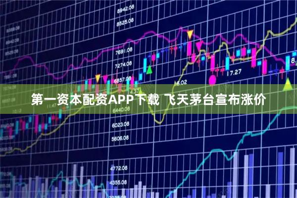第一资本配资APP下载 飞天茅台宣布涨价