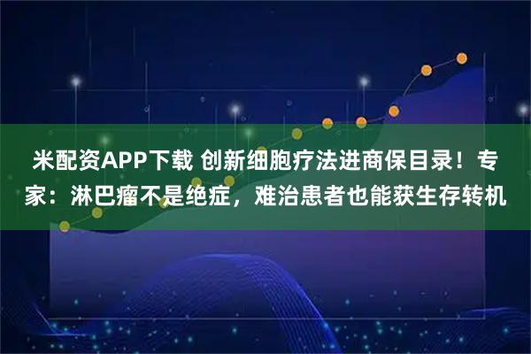 米配资APP下载 创新细胞疗法进商保目录！专家：淋巴瘤不是绝症，难治患者也能获生存转机
