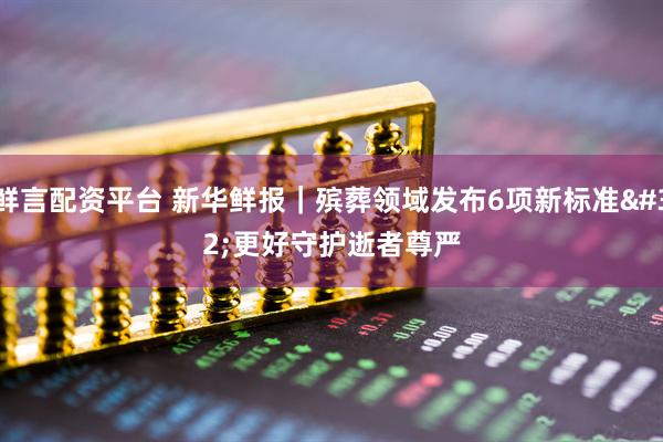 鲜言配资平台 新华鲜报｜殡葬领域发布6项新标准 更好守护逝者尊严