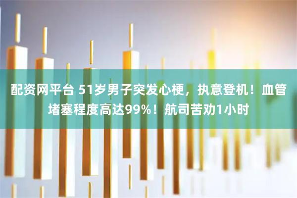 配资网平台 51岁男子突发心梗，执意登机！血管堵塞程度高达99%！航司苦劝1小时