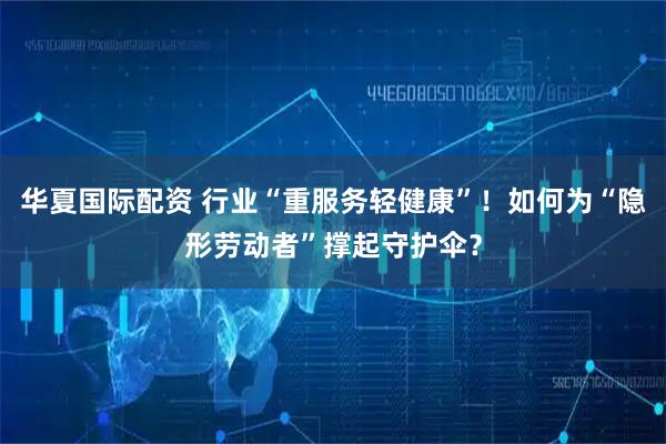 华夏国际配资 行业“重服务轻健康”！如何为“隐形劳动者”撑起守护伞？