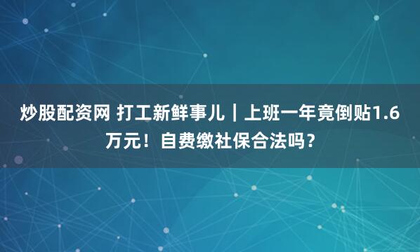 炒股配资网 打工新鲜事儿｜上班一年竟倒贴1.6万元！自费缴社保合法吗？