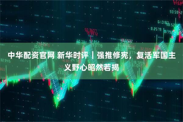 中华配资官网 新华时评｜强推修宪，复活军国主义野心昭然若揭