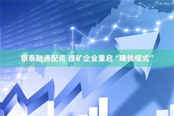 银泰融通配资 锂矿企业重启“赚钱模式”