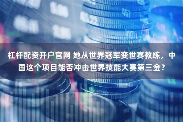 杠杆配资开户官网 她从世界冠军变世赛教练，中国这个项目能否冲击世界技能大赛第三金？