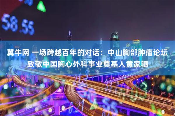翼牛网 一场跨越百年的对话：中山胸部肿瘤论坛致敬中国胸心外科事业奠基人黄家驷